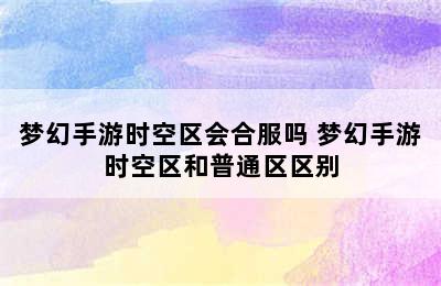 梦幻手游时空区会合服吗 梦幻手游时空区和普通区区别